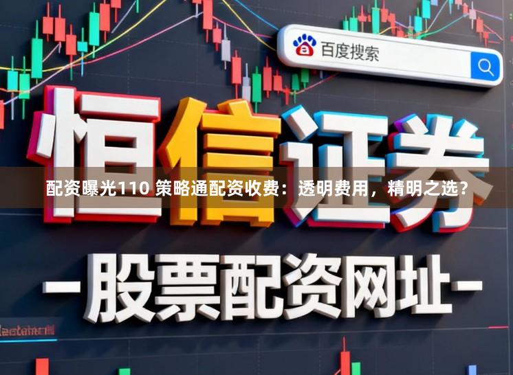 配资曝光110 策略通配资收费：透明费用，精明之选？
